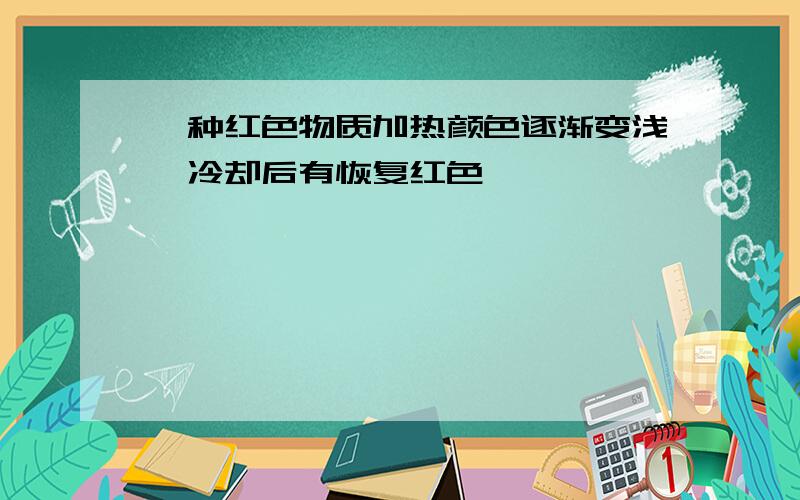 一种红色物质加热颜色逐渐变浅,冷却后有恢复红色