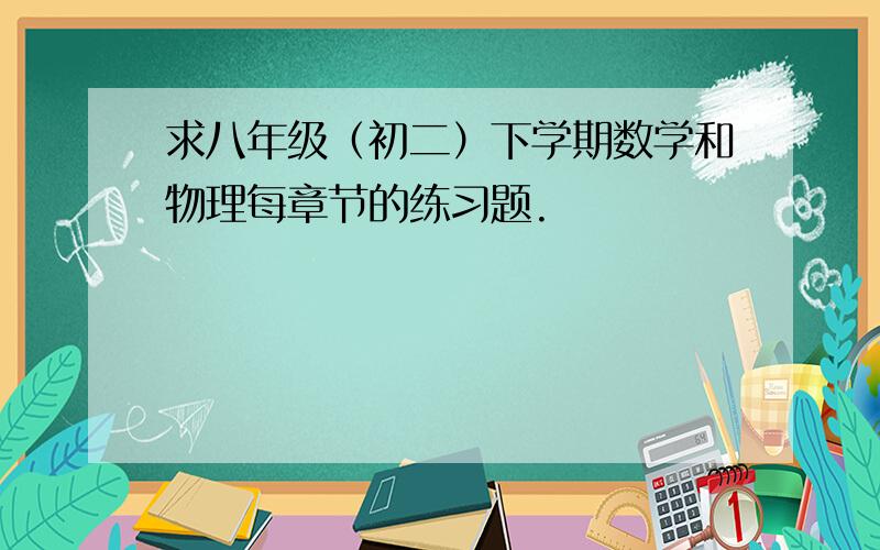 求八年级（初二）下学期数学和物理每章节的练习题.