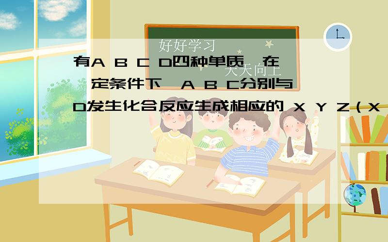 有A B C D四种单质,在一定条件下,A B C分别与D发生化合反应生成相应的 X Y Z（X、Y、Z每个分子中都含有