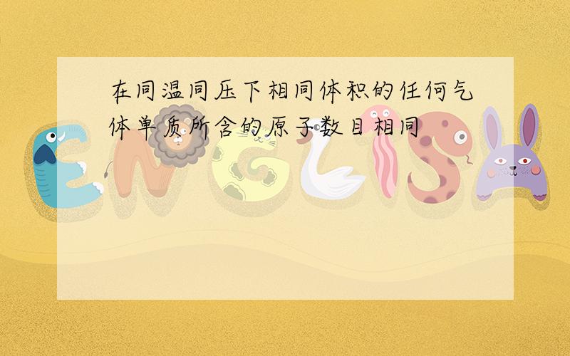 在同温同压下相同体积的任何气体单质所含的原子数目相同