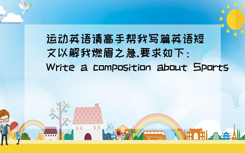 运动英语请高手帮我写篇英语短文以解我燃眉之急.要求如下：Write a composition about Sports