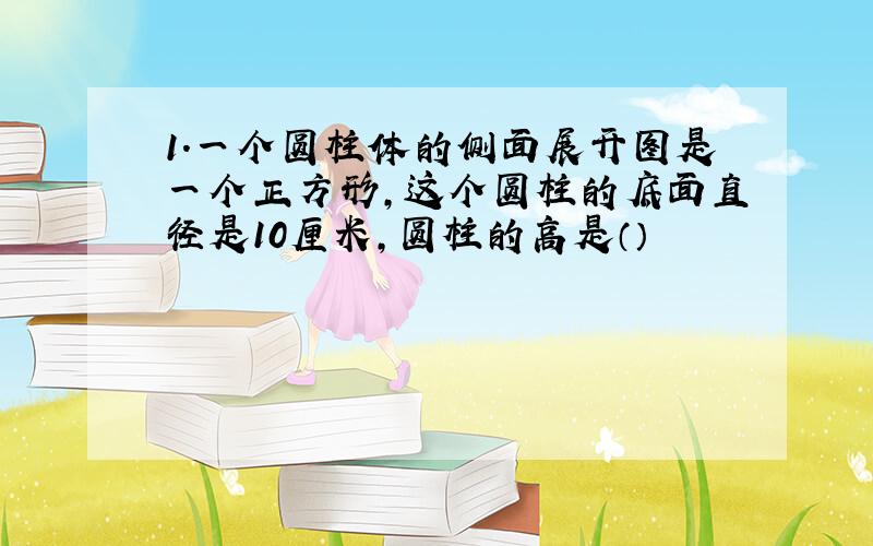 1.一个圆柱体的侧面展开图是一个正方形,这个圆柱的底面直径是10厘米,圆柱的高是（）