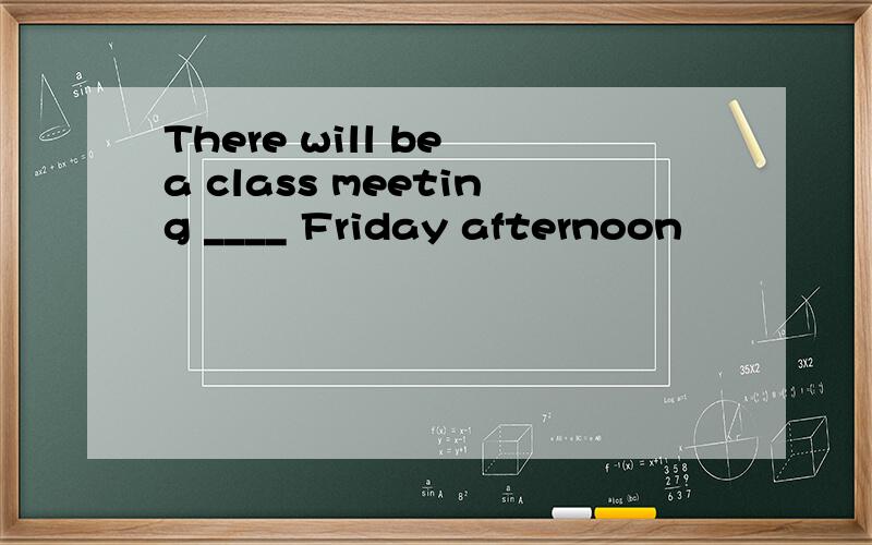 There will be a class meeting ____ Friday afternoon