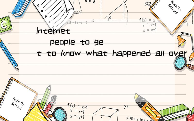 Internet ______ people to get to know what happened all over