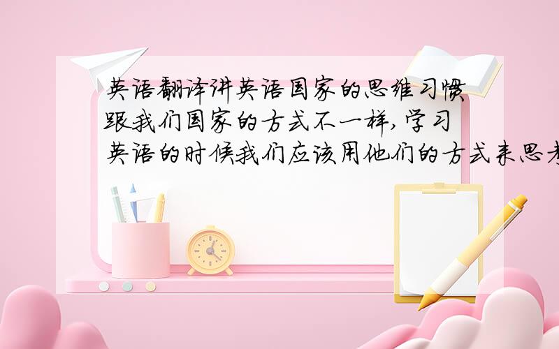 英语翻译讲英语国家的思维习惯跟我们国家的方式不一样,学习英语的时候我们应该用他们的方式来思考问题.为了避免被当地的文化影