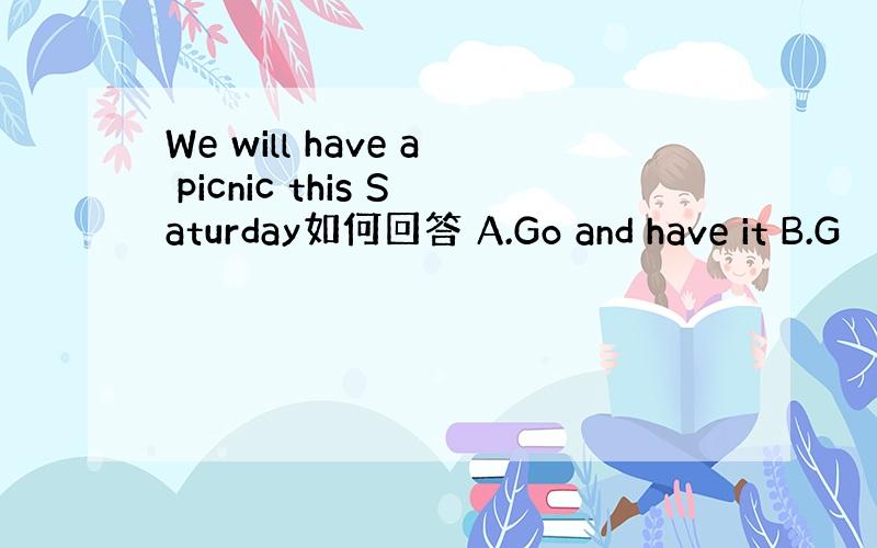 We will have a picnic this Saturday如何回答 A.Go and have it B.G