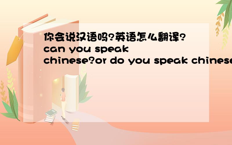 你会说汉语吗?英语怎么翻译?can you speak chinese?or do you speak chinese?