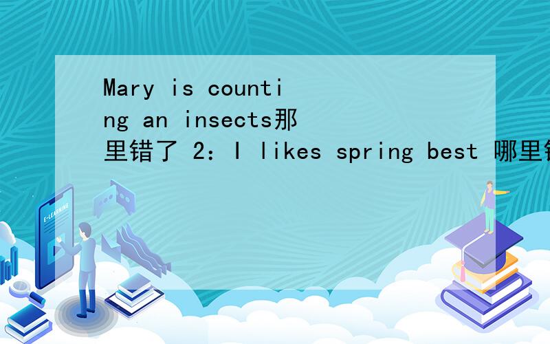 Mary is counting an insects那里错了 2：I likes spring best 哪里错了 W