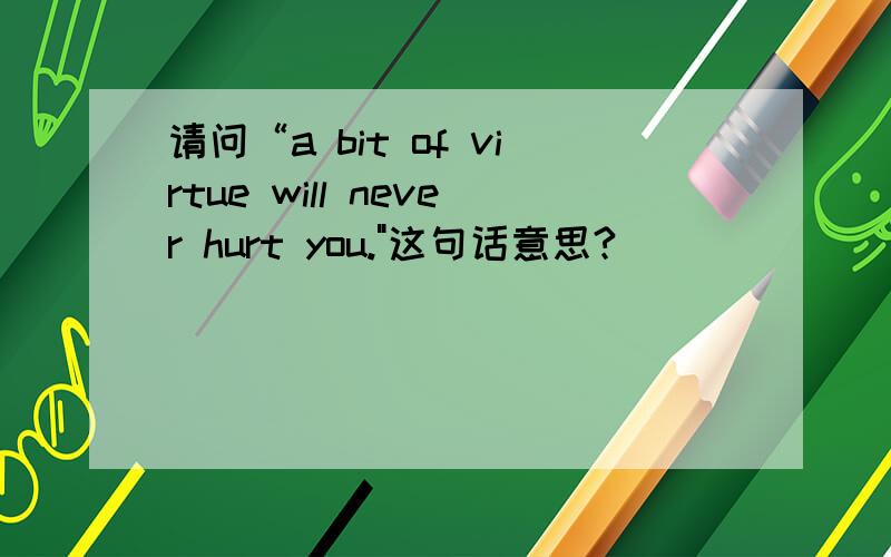 请问“a bit of virtue will never hurt you.