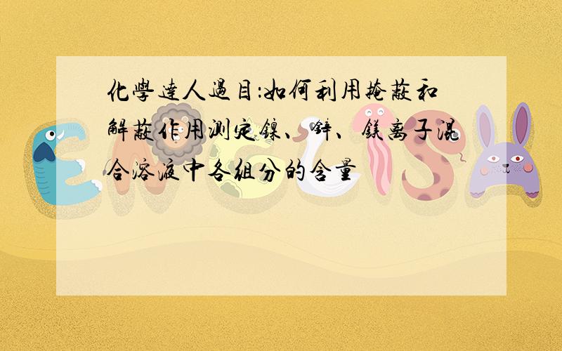 化学达人过目：如何利用掩蔽和解蔽作用测定镍、锌、镁离子混合溶液中各组分的含量