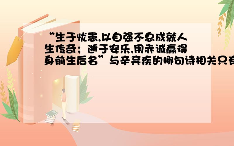 “生于忧患,以自强不息成就人生传奇；逝于安乐,用赤诚赢得身前生后名”与辛弃疾的哪句诗相关只有一个空