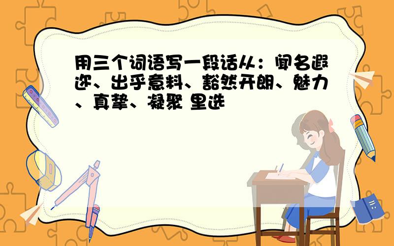 用三个词语写一段话从：闻名遐迩、出乎意料、豁然开朗、魅力、真挚、凝聚 里选