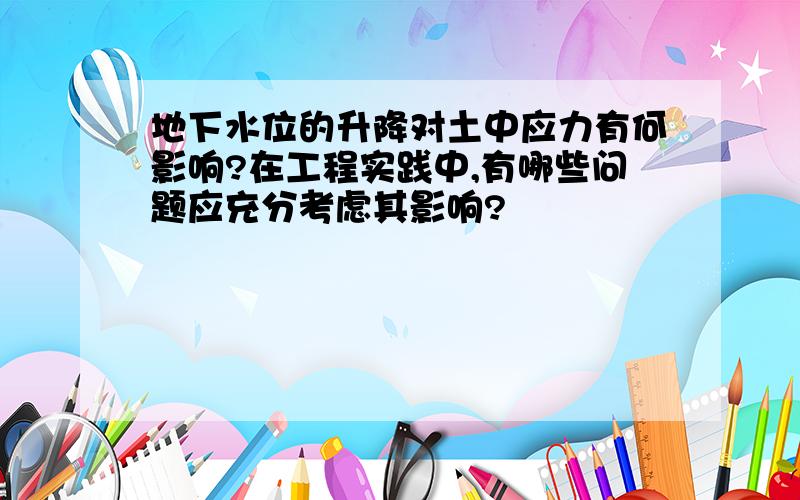 地下水位的升降对土中应力有何影响?在工程实践中,有哪些问题应充分考虑其影响?