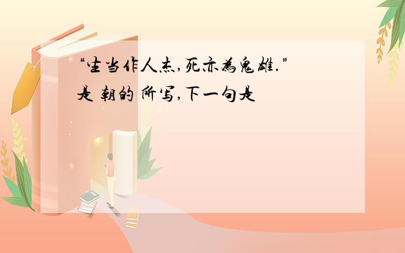 “生当作人杰,死亦为鬼雄.”是 朝的 所写,下一句是