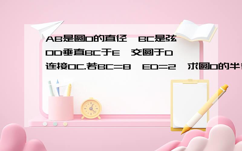 AB是圆O的直径,BC是弦,OD垂直BC于E,交圆于D,连接OC.若BC=8,ED=2,求圆O的半径 .