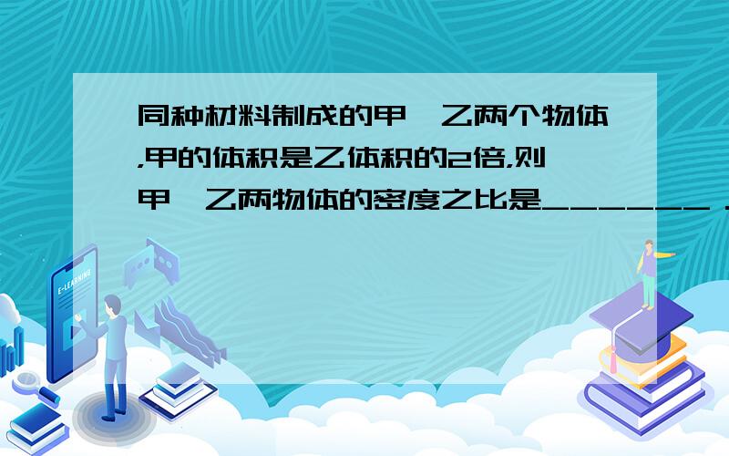 同种材料制成的甲、乙两个物体，甲的体积是乙体积的2倍，则甲、乙两物体的密度之比是______．质量之比为______．