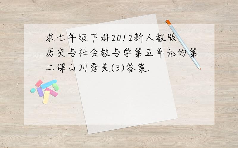 求七年级下册2012新人教版历史与社会教与学第五单元的第二课山川秀美(3)答案.