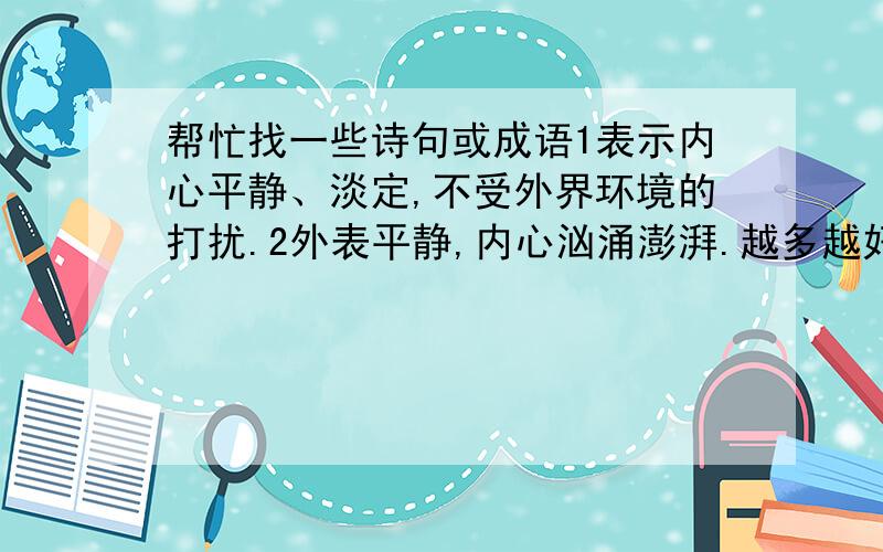 帮忙找一些诗句或成语1表示内心平静、淡定,不受外界环境的打扰.2外表平静,内心汹涌澎湃.越多越好,谢谢啦 ╮(╯▽╰)╭