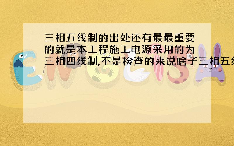 三相五线制的出处还有最最重要的就是本工程施工电源采用的为三相四线制,不是检查的来说啥子三相五线制,我从来没有听说过,所以