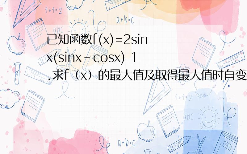 已知函数f(x)=2sin x(sinx-cosx) 1.求f（x）的最大值及取得最大值时自变量x的集合 2.球它的单调