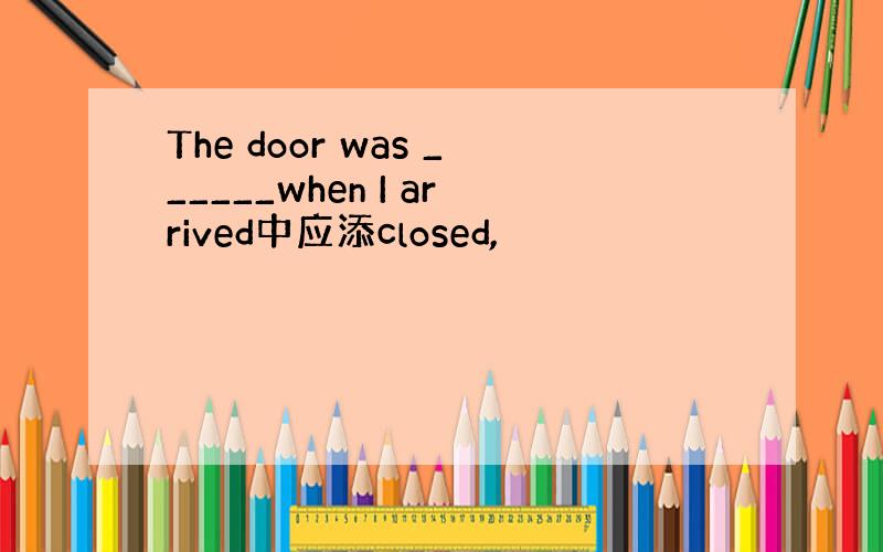 The door was ______when I arrived中应添closed,