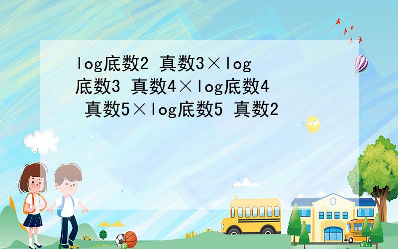 log底数2 真数3×log底数3 真数4×log底数4 真数5×log底数5 真数2