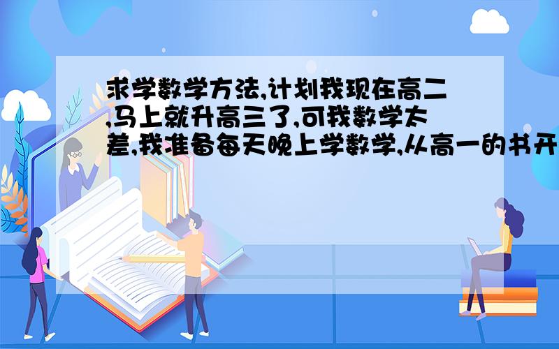 求学数学方法,计划我现在高二,马上就升高三了,可我数学太差,我准备每天晚上学数学,从高一的书开始,但具体怎么学,还不会计