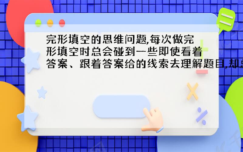 完形填空的思维问题,每次做完形填空时总会碰到一些即使看着答案、跟着答案给的线索去理解题目,却总是排除不了干扰项的情况,这