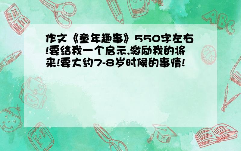 作文《童年趣事》550字左右!要给我一个启示,激励我的将来!要大约7-8岁时候的事情!