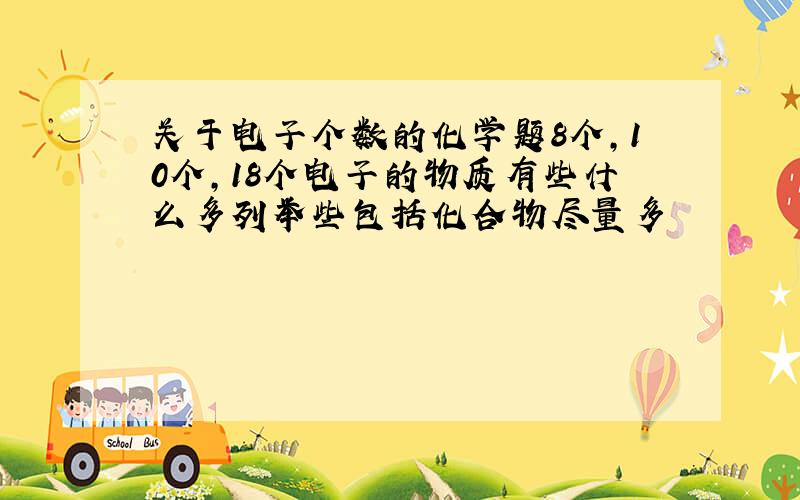 关于电子个数的化学题8个,10个,18个电子的物质有些什么多列举些包括化合物尽量多