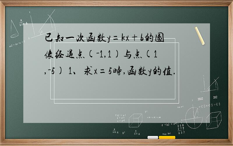 已知一次函数y=kx+b的图像经过点(-1,1)与点(1,-5) 1、求x=5时,函数y的值.