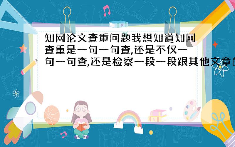 知网论文查重问题我想知道知网查重是一句一句查,还是不仅一句一句查,还是检察一段一段跟其他文章的重复率?我先用万方查了一遍