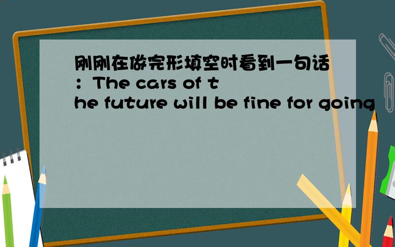 刚刚在做完形填空时看到一句话：The cars of the future will be fine for going