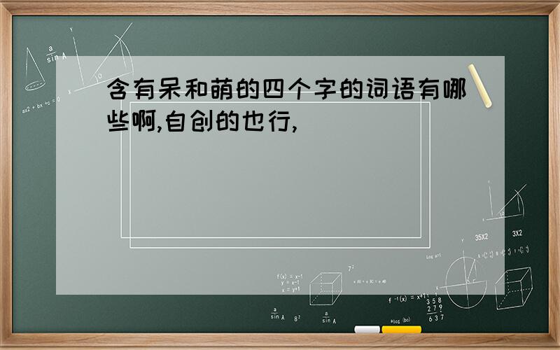 含有呆和萌的四个字的词语有哪些啊,自创的也行,