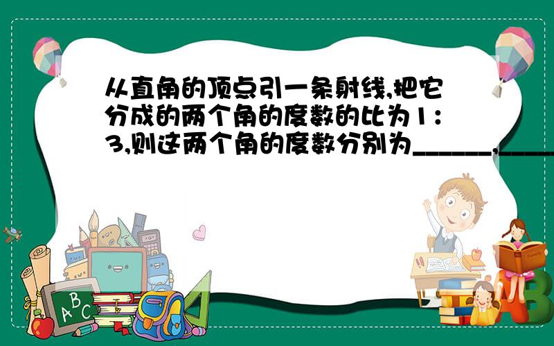 从直角的顶点引一条射线,把它分成的两个角的度数的比为1：3,则这两个角的度数分别为______,________