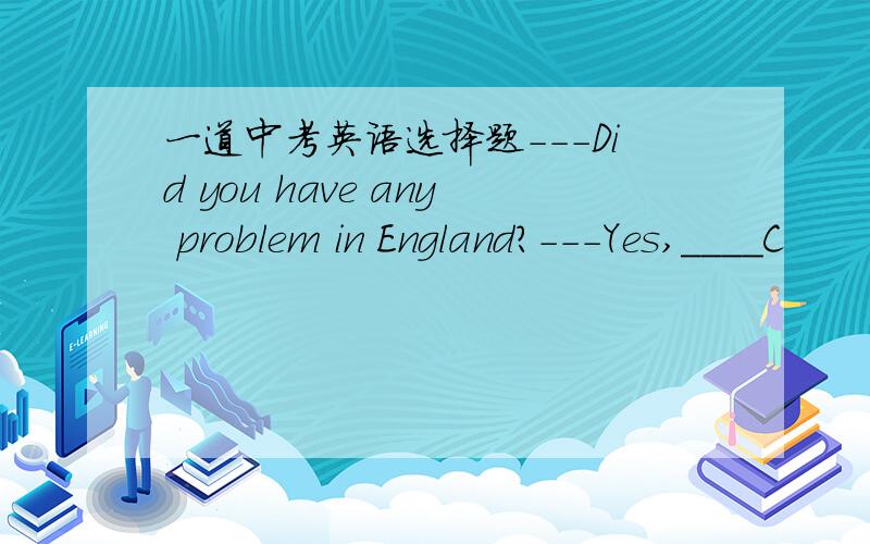 一道中考英语选择题---Did you have any problem in England?---Yes,____C