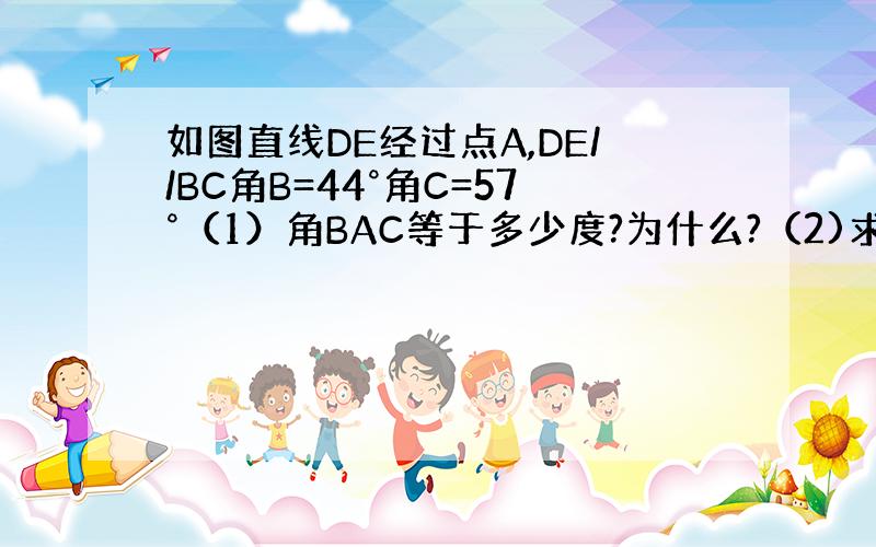 如图直线DE经过点A,DE//BC角B=44°角C=57°（1）角BAC等于多少度?为什么?（2)求证三角形ABC内角和