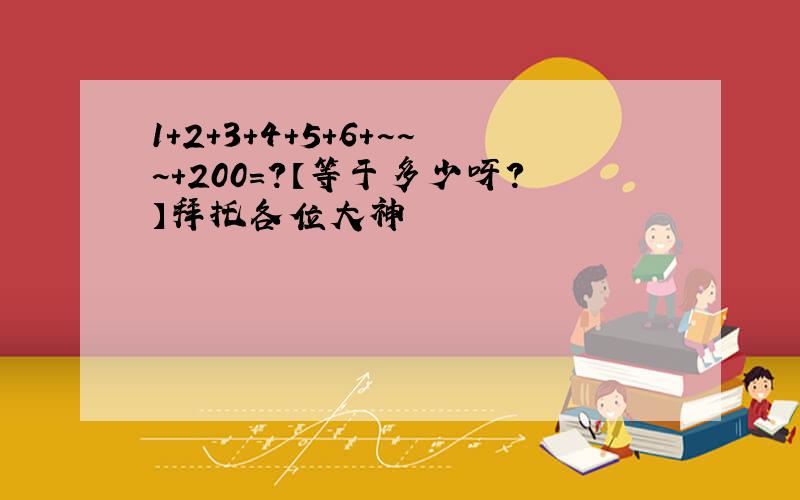 1+2+3+4+5+6+~~~+200=?【等于多少呀?】拜托各位大神