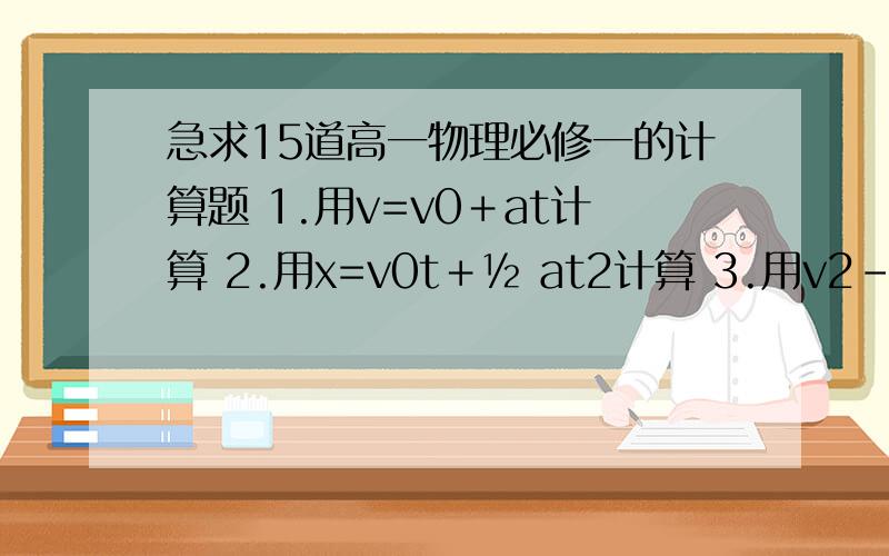 急求15道高一物理必修一的计算题 1.用v=v0＋at计算 2.用x=v0t＋½ at2计算 3.用v2－v0