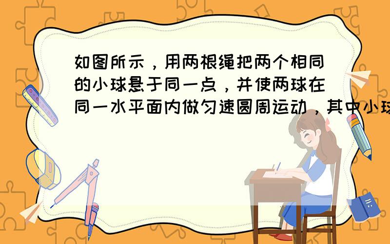 如图所示，用两根绳把两个相同的小球悬于同一点，并使两球在同一水平面内做匀速圆周运动，其中小球1的转动半径较大，则两小球转