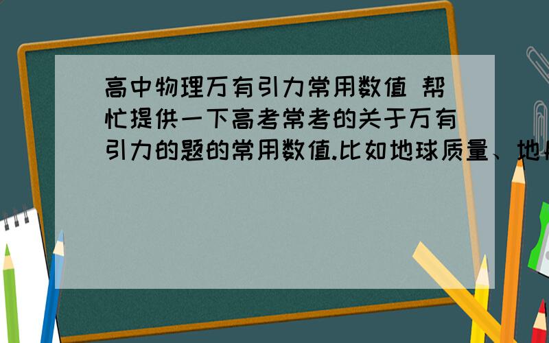 高中物理万有引力常用数值 帮忙提供一下高考常考的关于万有引力的题的常用数值.比如地球质量、地月距离…越多越好!