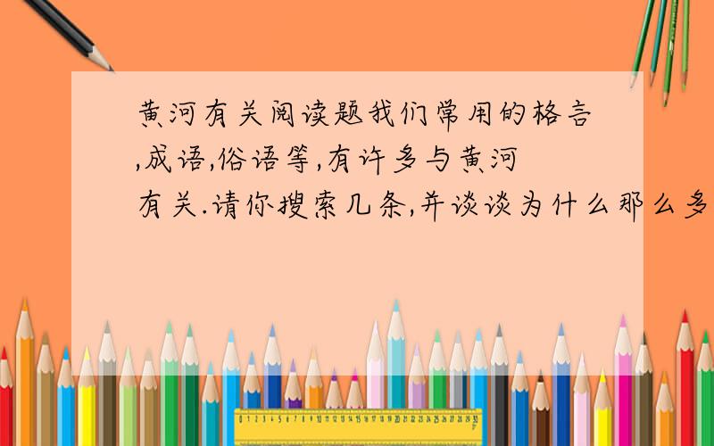 黄河有关阅读题我们常用的格言,成语,俗语等,有许多与黄河有关.请你搜索几条,并谈谈为什么那么多用语都与黄河有关.