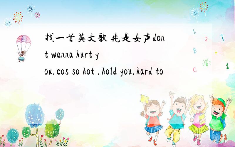 找一首英文歌 先是女声dont wanna hurt you.cos so hot .hold you.hard to