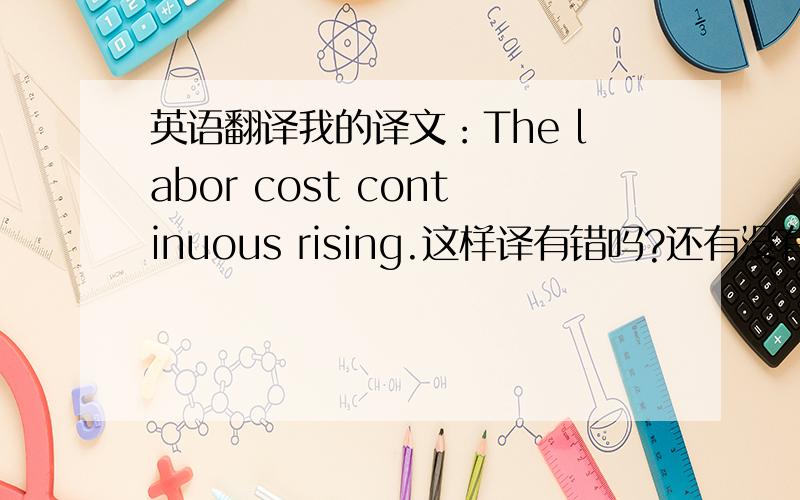 英语翻译我的译文：The labor cost continuous rising.这样译有错吗?还有没有更好的译文?