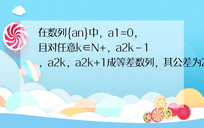 在数列{an}中，a1=0，且对任意k∈N+，a2k-1，a2k，a2k+1成等差数列，其公差为2k．