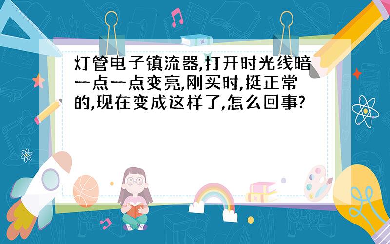 灯管电子镇流器,打开时光线暗一点一点变亮,刚买时,挺正常的,现在变成这样了,怎么回事?