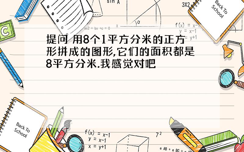 提问 用8个1平方分米的正方形拼成的图形,它们的面积都是8平方分米.我感觉对吧