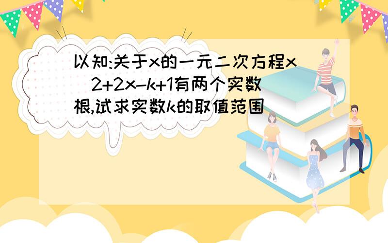 以知:关于x的一元二次方程x^2+2x-k+1有两个实数根,试求实数k的取值范围