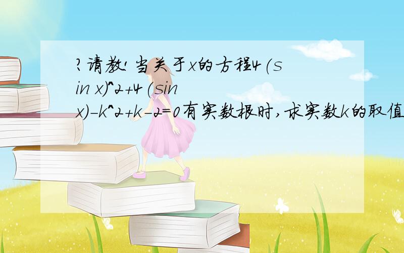 ?请教!当关于x的方程4(sin x)^2+4(sin x)-k^2+k-2=0有实数根时,求实数k的取值范围?