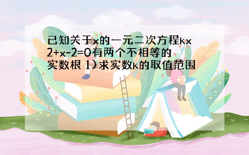 已知关于x的一元二次方程kx2+x-2=0有两个不相等的实数根 1)求实数k的取值范围